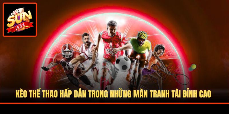 Kèo thể thao hấp dẫn trong những màn tranh tài đỉnh cao